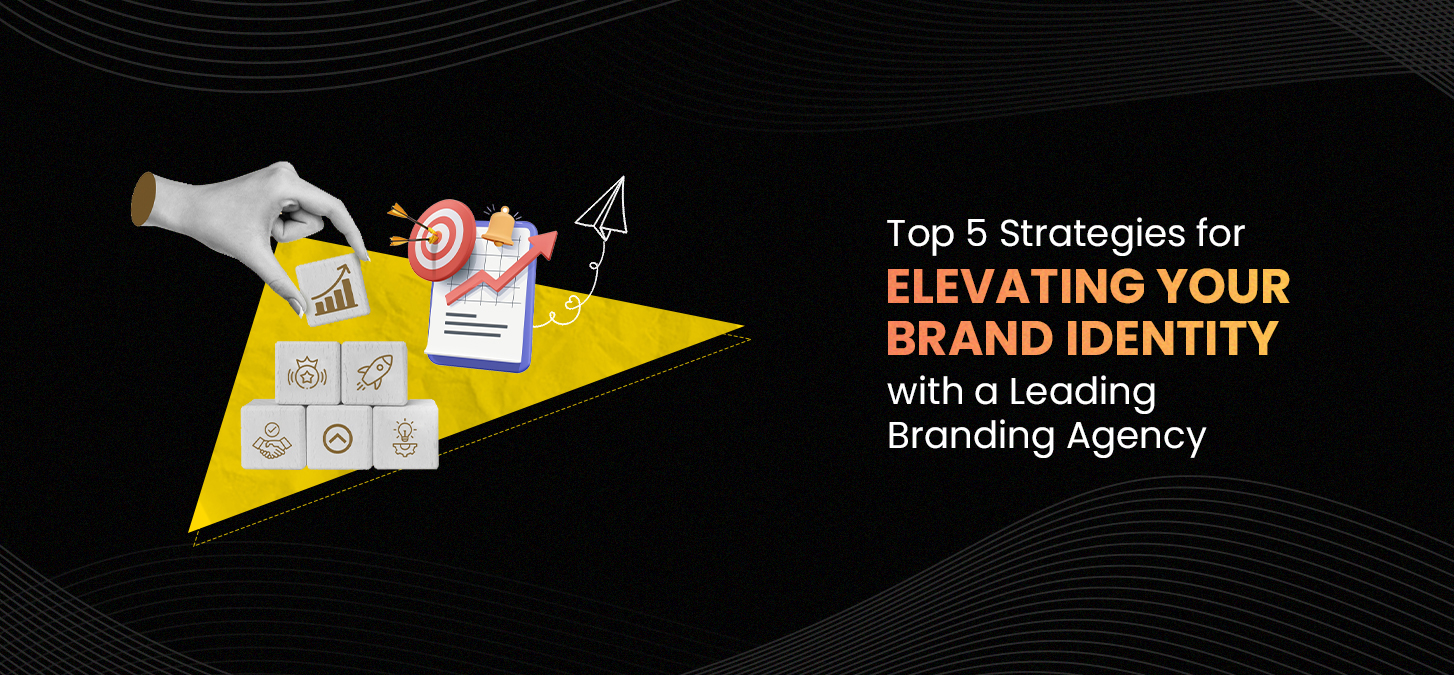 Top 5 Strategies For Elevating Your Brand Identity With A Leading Branding Agency