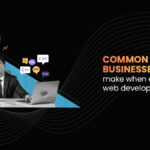 Common Mistakes Businesses Make When Choosing A Web Development Partner