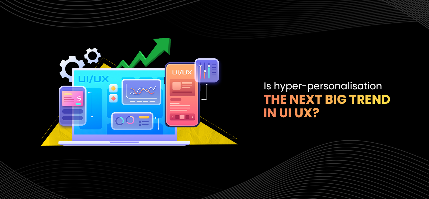 Is Hyper-Personalisation The Next Big Trend In UI/UX?